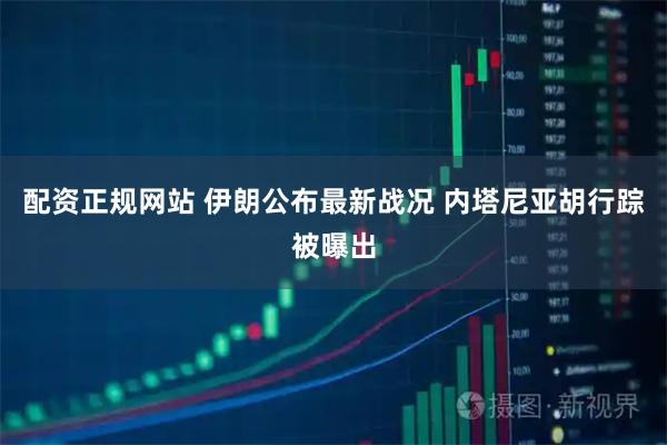配资正规网站 伊朗公布最新战况 内塔尼亚胡行踪被曝出