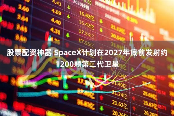 股票配资神器 SpaceX计划在2027年底前发射约1200颗第二代卫星