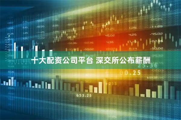 十大配资公司平台 深交所公布薪酬