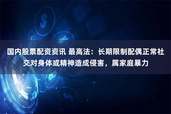 国内股票配资资讯 最高法:长期限制配偶正常社交对身体或精神造成侵害,属家庭暴力