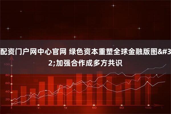 配资门户网中心官网 绿色资本重塑全球金融版图 加强合作成多方共识
