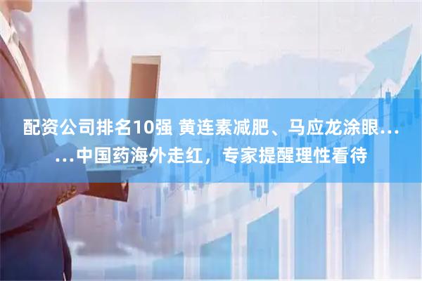 配资公司排名10强 黄连素减肥、马应龙涂眼……中国药海外走红，专家提醒理性看待