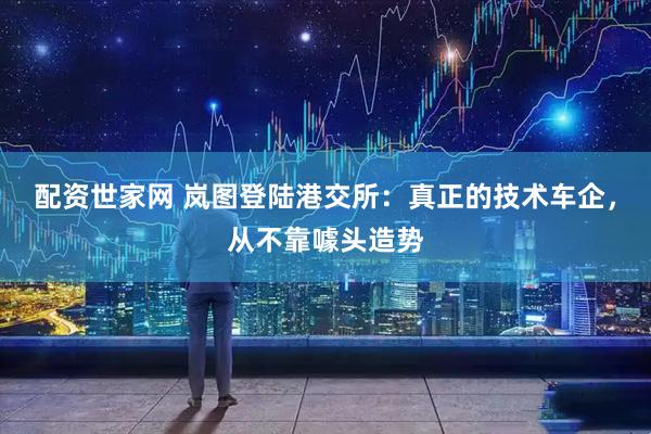 配资世家网 岚图登陆港交所:真正的技术车企,从不靠噱头造势