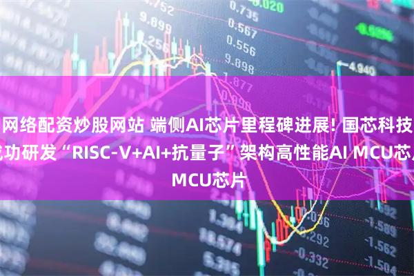 网络配资炒股网站 端侧AI芯片里程碑进展! 国芯科技成功研发“RISC-V+AI+抗量子”架构高性能AI MCU芯片