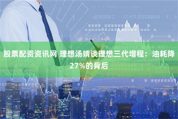 股票配资资讯网 理想汤靖谈理想三代增程：油耗降27%的背后