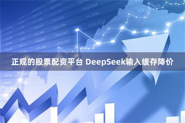 正规的股票配资平台 DeepSeek输入缓存降价