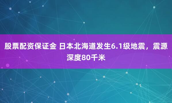 股票配资保证金 日本北海道发生6.1级地震，震源深度80千米