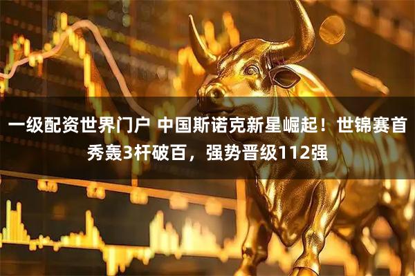 一级配资世界门户 中国斯诺克新星崛起！世锦赛首秀轰3杆破百，强势晋级112强