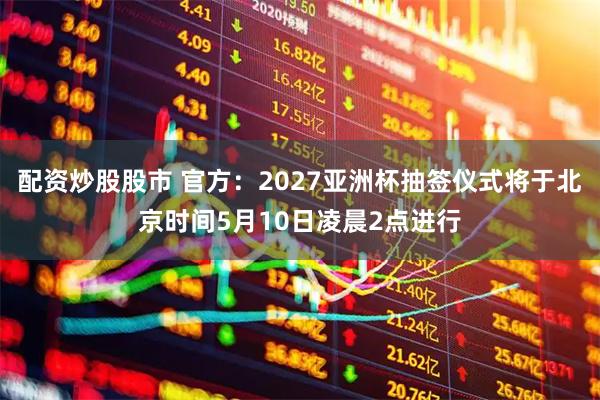 配资炒股股市 官方：2027亚洲杯抽签仪式将于北京时间5月10日凌晨2点进行