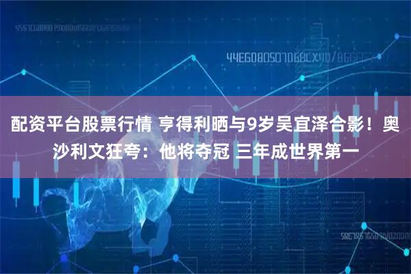 配资平台股票行情 亨得利晒与9岁吴宜泽合影！奥沙利文狂夸：他将夺冠 三年成世界第一