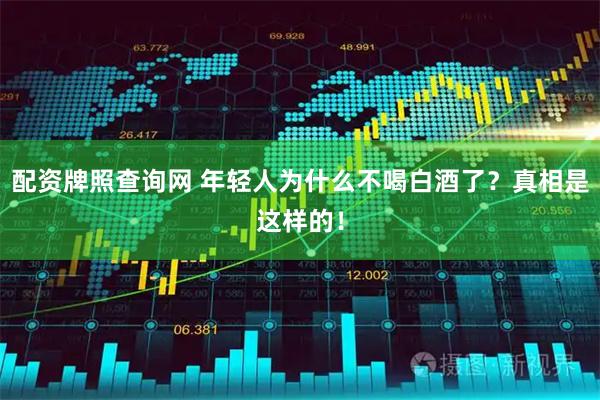配资牌照查询网 年轻人为什么不喝白酒了？真相是这样的！