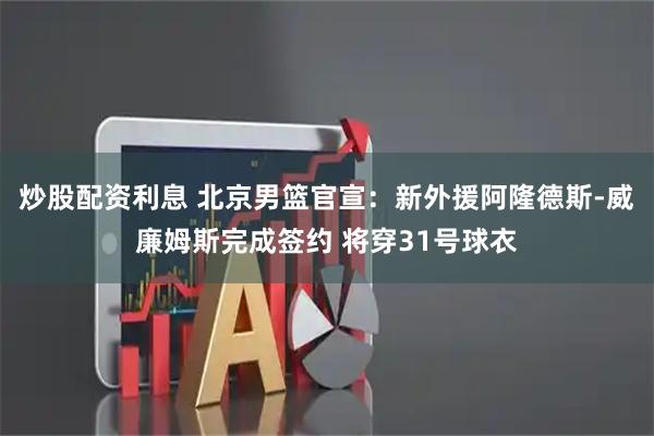 炒股配资利息 北京男篮官宣：新外援阿隆德斯-威廉姆斯完成签约 将穿31号球衣