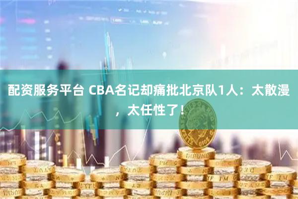 配资服务平台 CBA名记却痛批北京队1人：太散漫，太任性了！