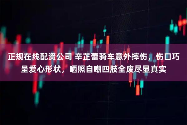 正规在线配资公司 辛芷蕾骑车意外摔伤，伤口巧呈爱心形状，晒照自嘲四肢全废尽显真实