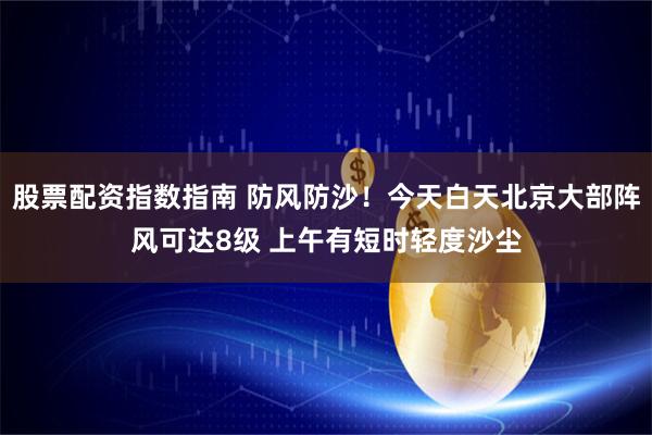 股票配资指数指南 防风防沙！今天白天北京大部阵风可达8级 上午有短时轻度沙尘