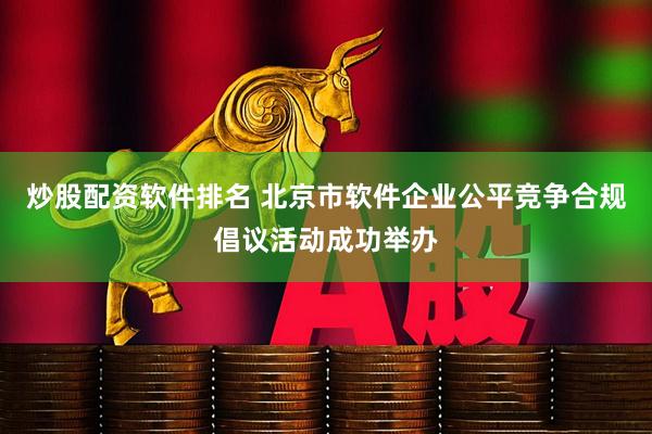 炒股配资软件排名 北京市软件企业公平竞争合规倡议活动成功举办