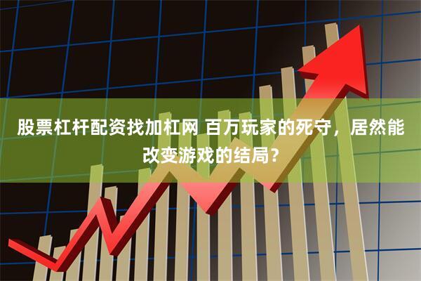 股票杠杆配资找加杠网 百万玩家的死守,居然能改变游戏的结局?