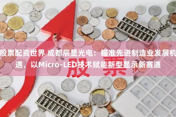股票配资世界 成都辰显光电:瞄准先进制造业发展机遇,以Micro-LED技术赋能新型显示新赛道