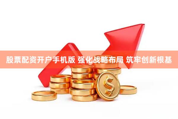 股票配资开户手机版 强化战略布局 筑牢创新根基
