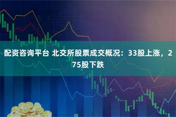 配资咨询平台 北交所股票成交概况：33股上涨，275股下跌