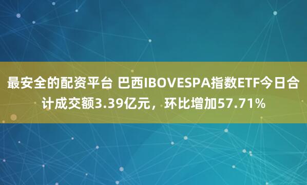 最安全的配资平台 巴西IBOVESPA指数ETF今日合计成交额3.39亿元，环比增加57.71%